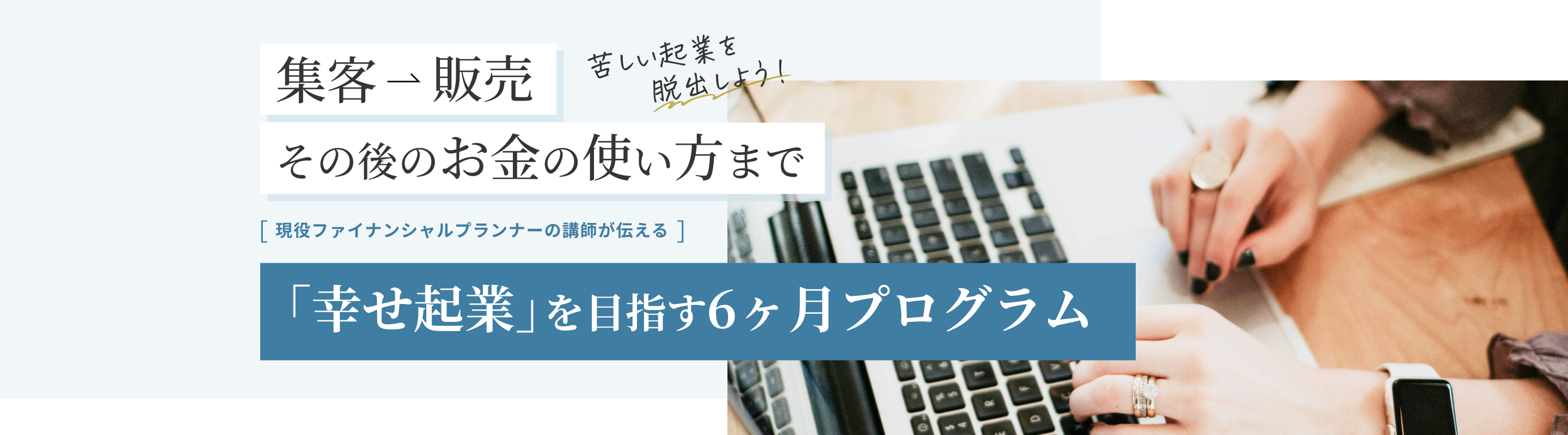 苦しい起業を脱出しよう！ 集客から販売、その後のお金の使い方まで。 現役ファイナンシャルプランナーの講師が伝える、「幸せ起業」を目指す6ヶ月プログラム